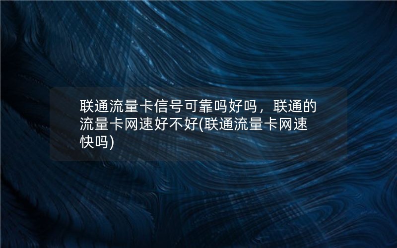 联通流量卡信号可靠吗好吗，联通的流量卡网速好不好(联通流量卡网速快吗)