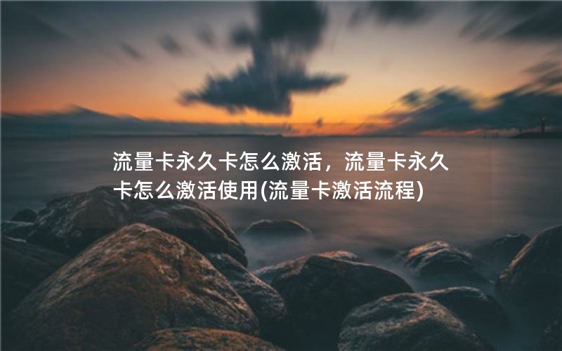 流量卡永久卡怎么激活，流量卡永久卡怎么激活使用(流量卡激活流程)