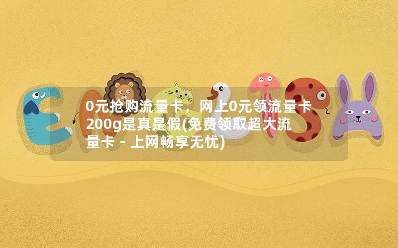 0元抢购流量卡，网上0元领流量卡200g是真是假(免费领取超大流量卡 - 上网畅享无忧)