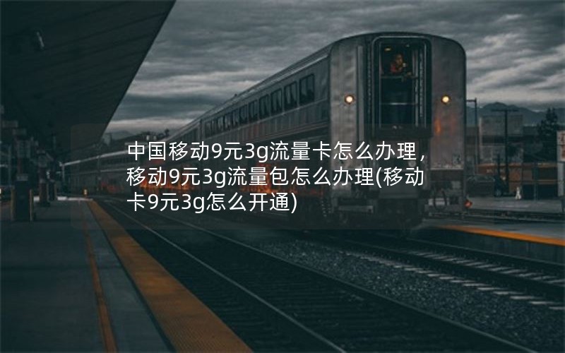 中国移动9元3g流量卡怎么办理，移动9元3g流量包怎么办理(移动卡9元3g怎么开通)