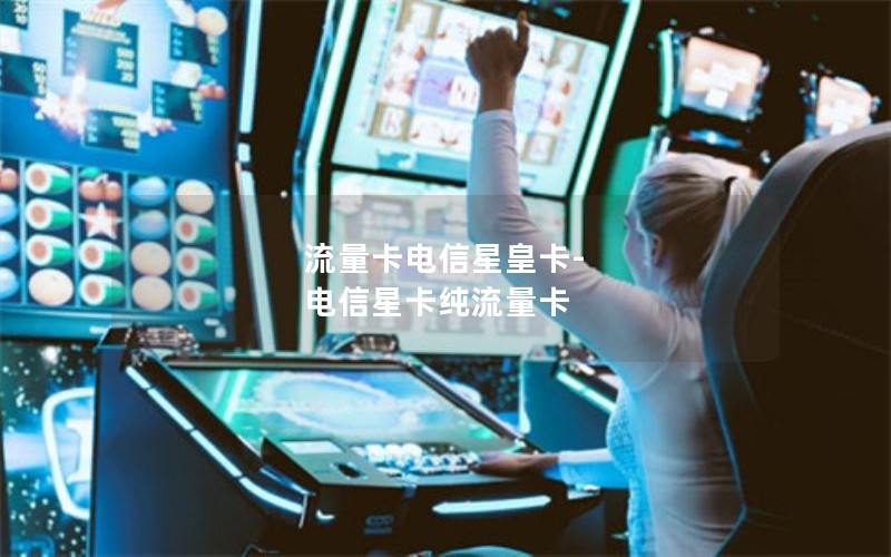 流量卡电信星皇卡-电信星卡纯流量卡