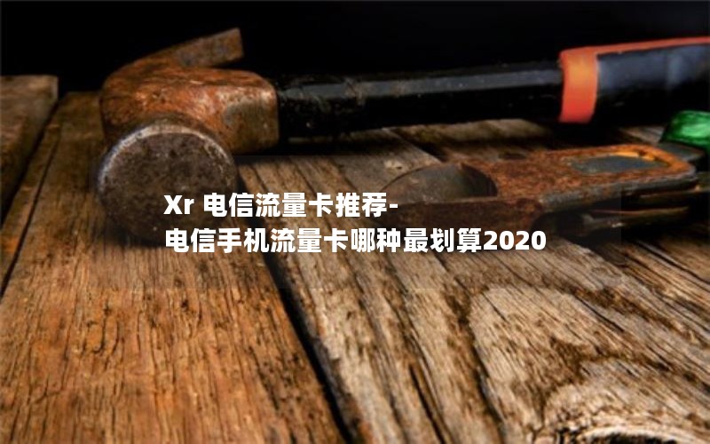 Xr 电信流量卡推荐-电信手机流量卡哪种最划算2020