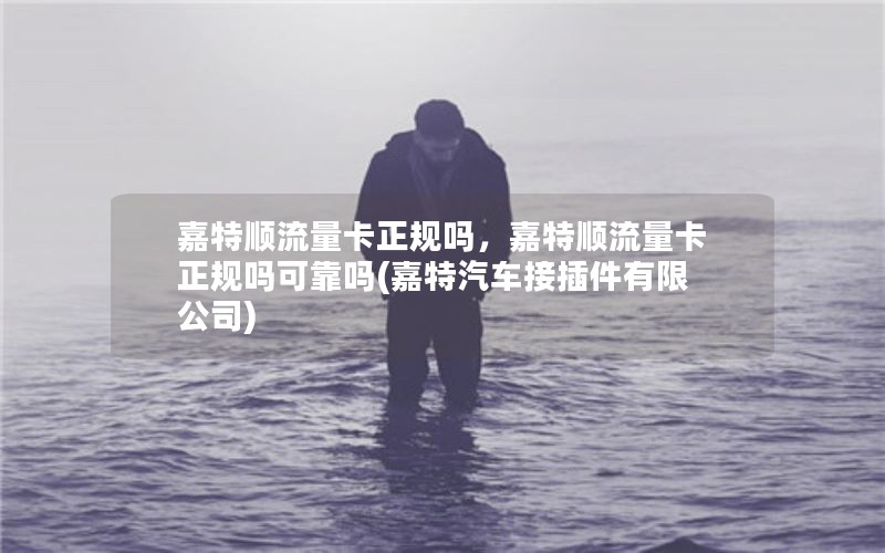 嘉特顺流量卡正规吗，嘉特顺流量卡正规吗可靠吗(嘉特汽车接插件有限公司)