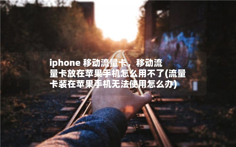 iphone 移动流量卡，移动流量卡放在苹果手机怎么用不了(流量卡装在苹果手机无法使用怎么办)