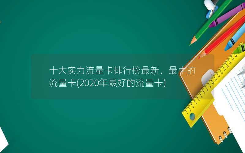 十大实力流量卡排行榜最新，最牛的流量卡(2020年最好的流量卡)