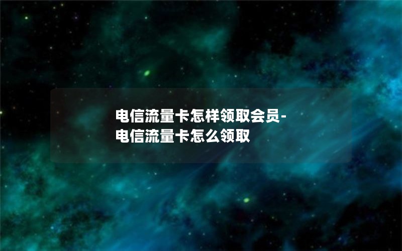 电信流量卡怎样领取会员-电信流量卡怎么领取