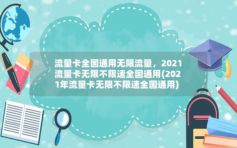 流量卡全国通用无限流量，2021流量卡无限不限速全国通用(2021年流量卡无限不限速全国通用)