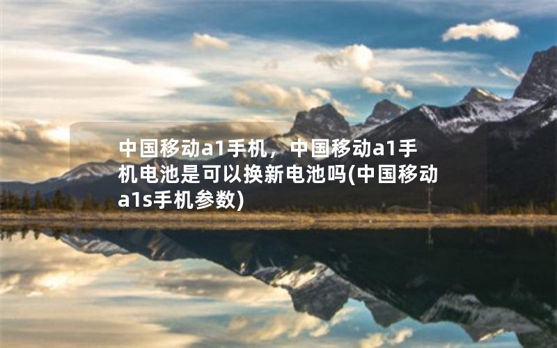 中国移动a1手机，中国移动a1手机电池是可以换新电池吗(中国移动a1s手机参数)