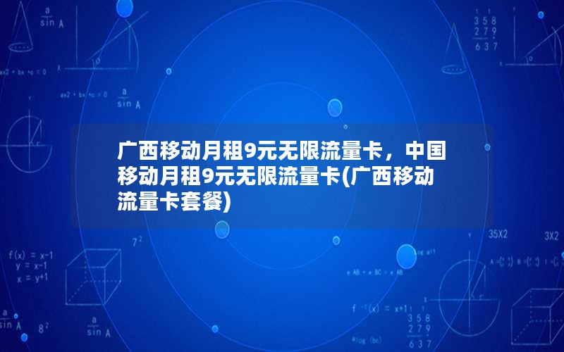 广西移动月租9元无限流量卡，中国移动月租9元无限流量卡(广西移动流量卡套餐)