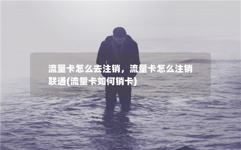 流量卡怎么去注销，流量卡怎么注销联通(流量卡如何销卡)