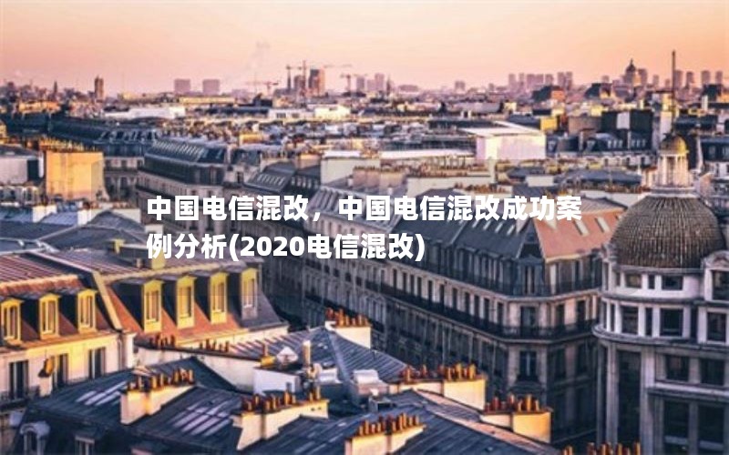 中国电信混改，中国电信混改成功案例分析(2020电信混改)