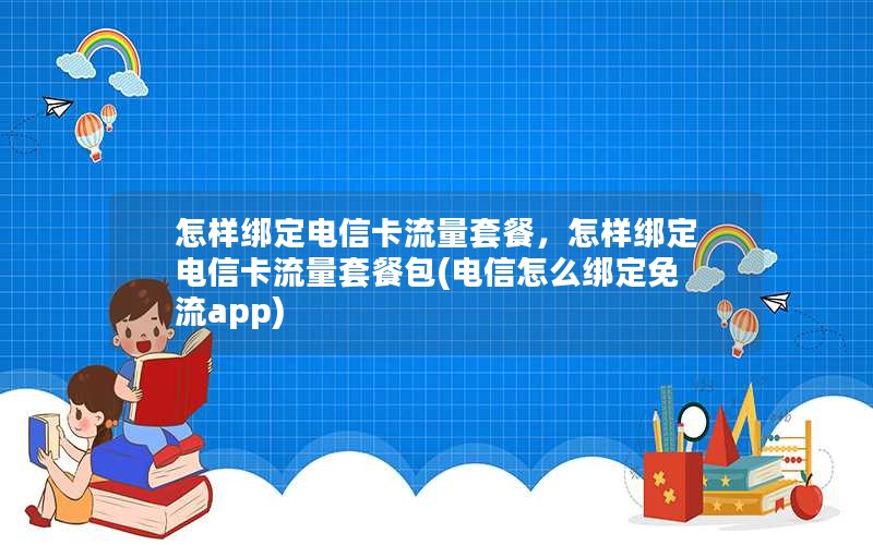 怎样绑定电信卡流量套餐，怎样绑定电信卡流量套餐包(电信怎么绑定免流app)