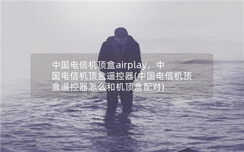 中国电信机顶盒airplay，中国电信机顶盒遥控器(中国电信机顶盒遥控器怎么和机顶盒配对)