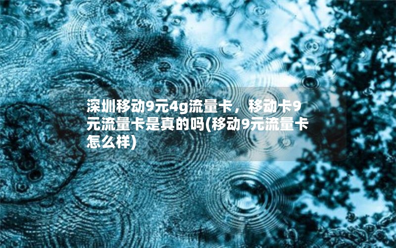 深圳移动9元4g流量卡，移动卡9元流量卡是真的吗(移动9元流量卡怎么样)