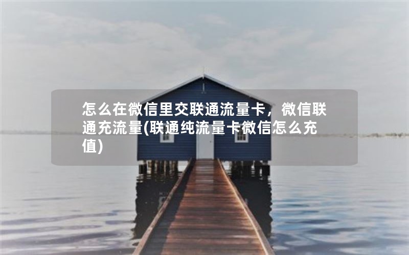 怎么在微信里交联通流量卡，微信联通充流量(联通纯流量卡微信怎么充值)