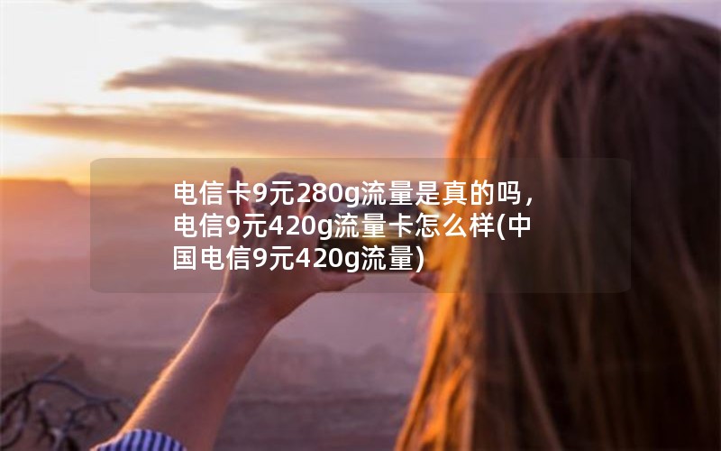 电信卡9元280g流量是真的吗，电信9元420g流量卡怎么样(中国电信9元420g流量)