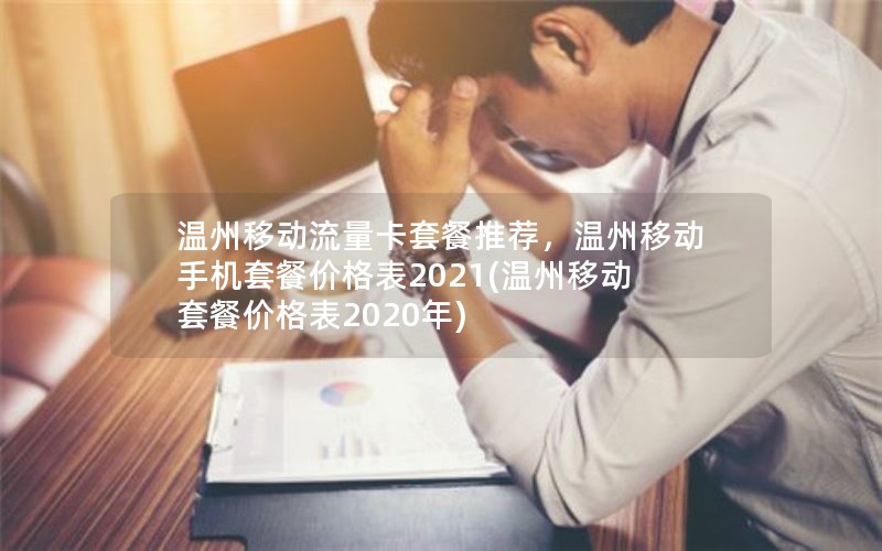 温州移动流量卡套餐推荐，温州移动手机套餐价格表2021(温州移动套餐价格表2020年)