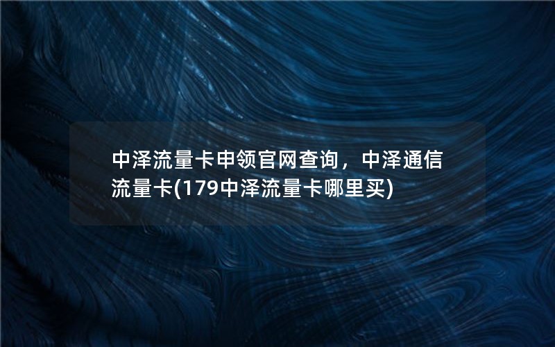 中泽流量卡申领官网查询，中泽通信流量卡(179中泽流量卡哪里买)