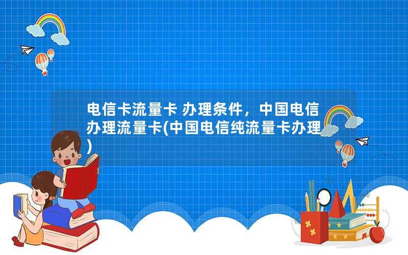 电信卡流量卡 办理条件，中国电信办理流量卡(中国电信纯流量卡办理)