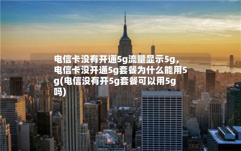 电信卡没有开通5g流量显示5g，电信卡没开通5g套餐为什么能用5g(电信没有开5g套餐可以用5g吗)