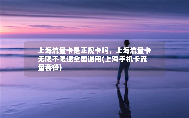 上海流量卡是正规卡吗，上海流量卡无限不限速全国通用(上海手机卡流量套餐)