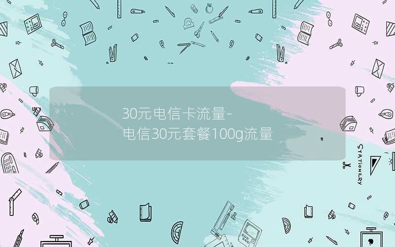 30元电信卡流量-电信30元套餐100g流量