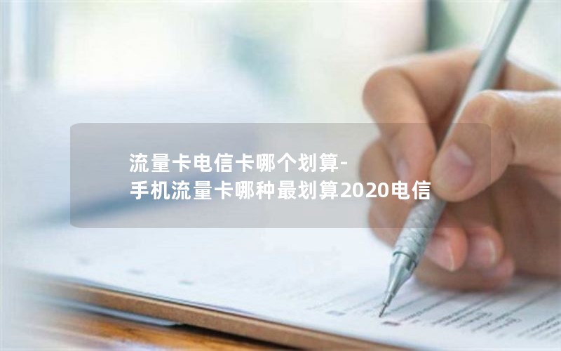 流量卡电信卡哪个划算-手机流量卡哪种最划算2020电信