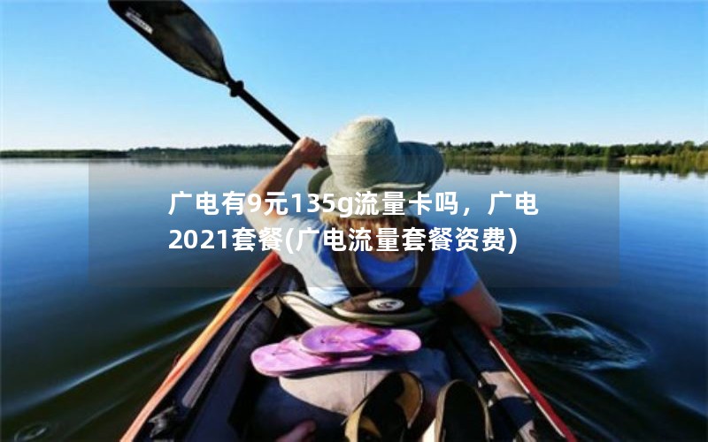 广电有9元135g流量卡吗，广电2021套餐(广电流量套餐资费)