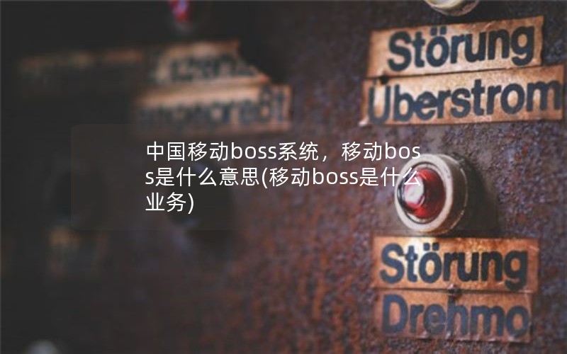 中国移动boss系统，移动boss是什么意思(移动boss是什么业务)