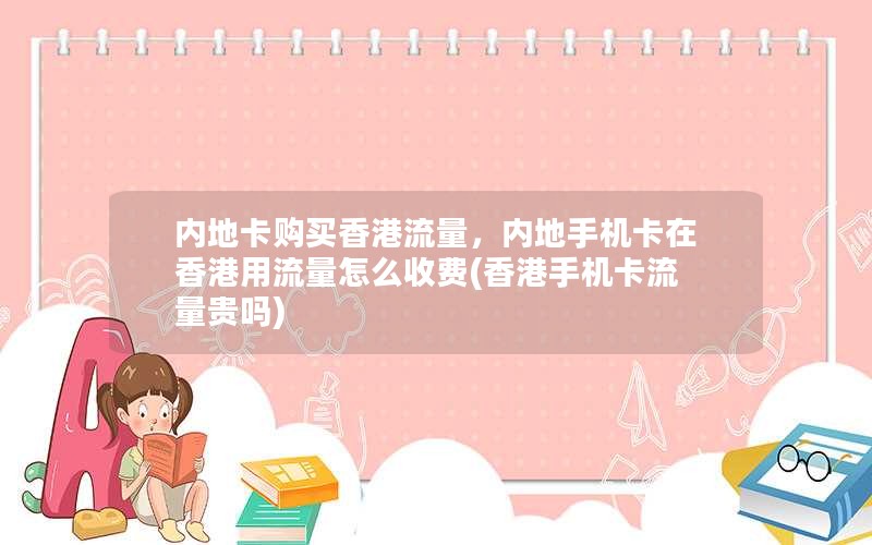 内地卡购买香港流量，内地手机卡在香港用流量怎么收费(香港手机卡流量贵吗)