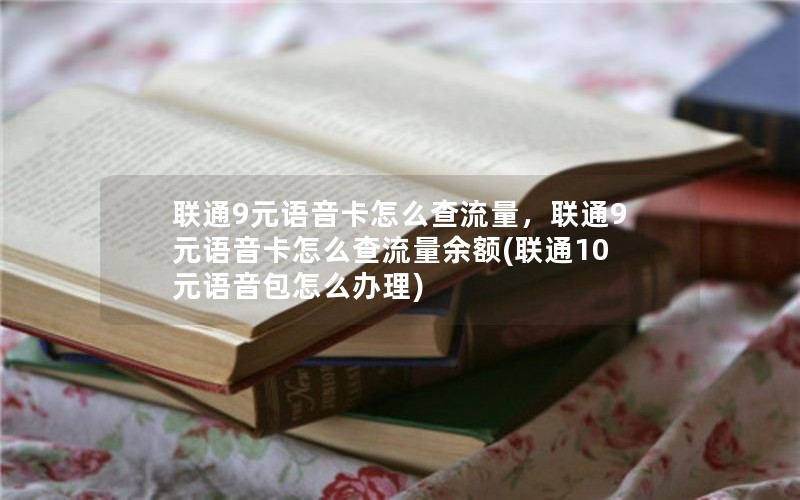 联通9元语音卡怎么查流量，联通9元语音卡怎么查流量余额(联通10元语音包怎么办理)