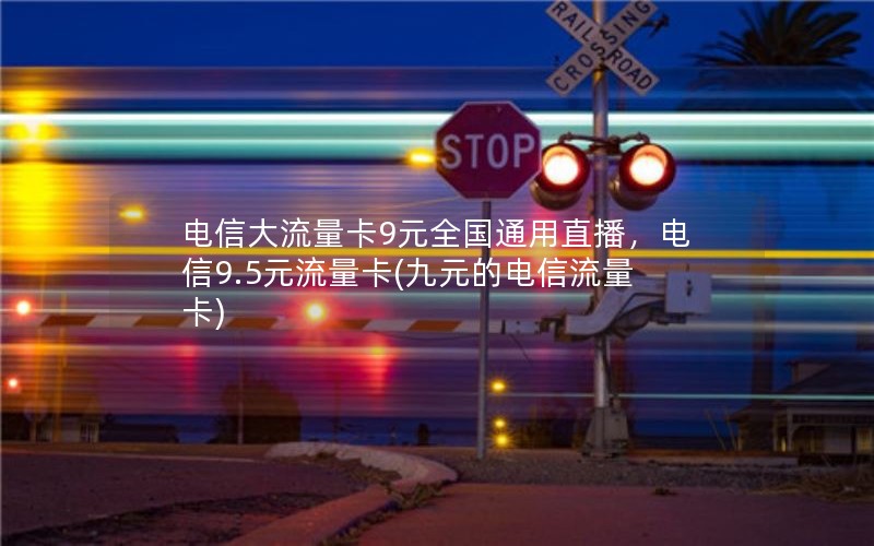 电信大流量卡9元全国通用直播，电信9.5元流量卡(九元的电信流量卡)