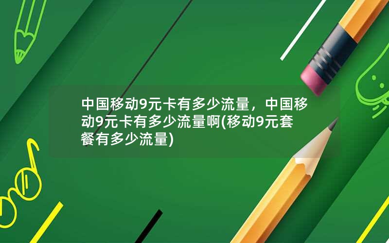 中国移动9元卡有多少流量，中国移动9元卡有多少流量啊(移动9元套餐有多少流量)