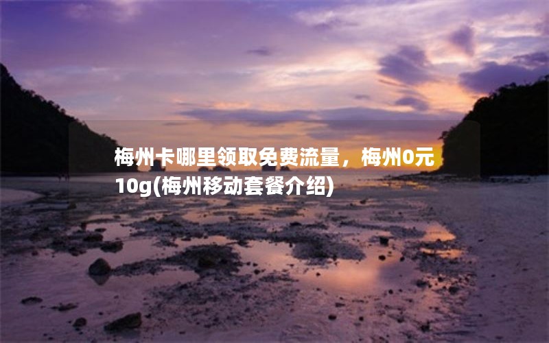 梅州卡哪里领取免费流量，梅州0元10g(梅州移动套餐介绍)