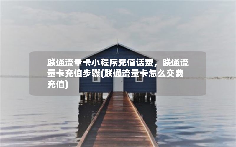 联通流量卡小程序充值话费，联通流量卡充值步骤(联通流量卡怎么交费充值)