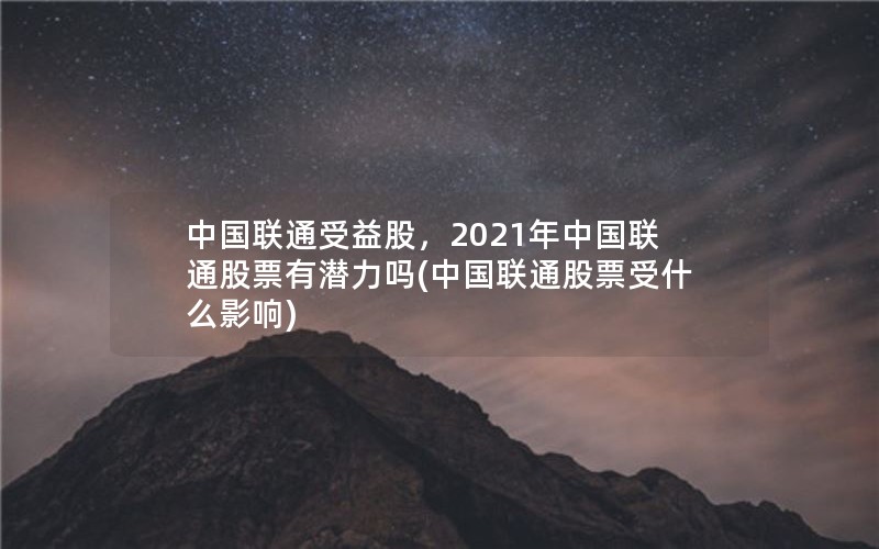 中国联通受益股，2021年中国联通股票有潜力吗(中国联通股票受什么影响)