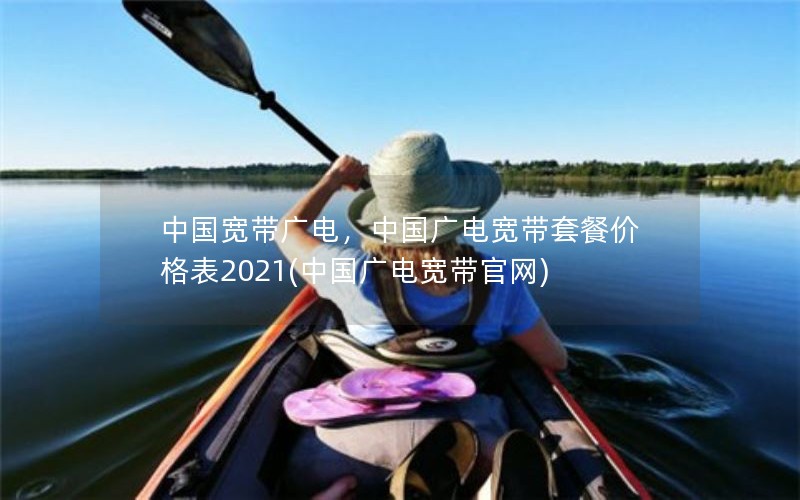 中国宽带广电，中国广电宽带套餐价格表2021(中国广电宽带官网)