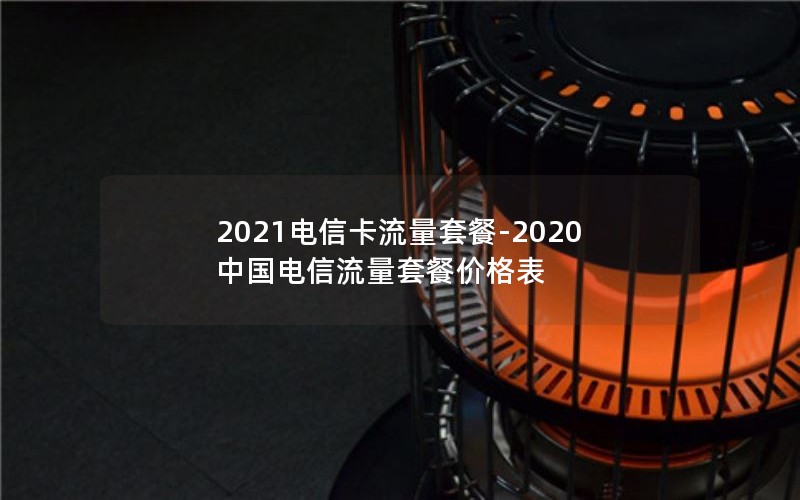 2021电信卡流量套餐-2020中国电信流量套餐价格表