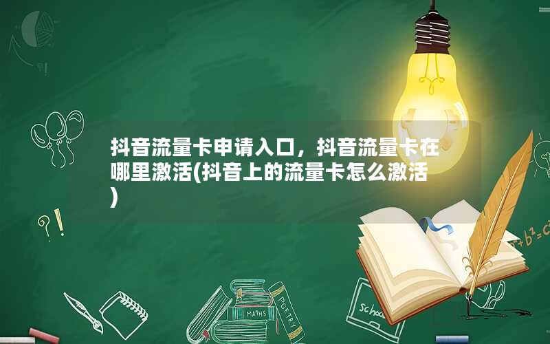 抖音流量卡申请入口，抖音流量卡在哪里激活(抖音上的流量卡怎么激活)