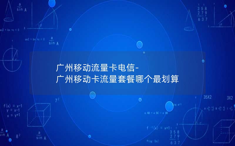 广州移动流量卡电信-广州移动卡流量套餐哪个最划算