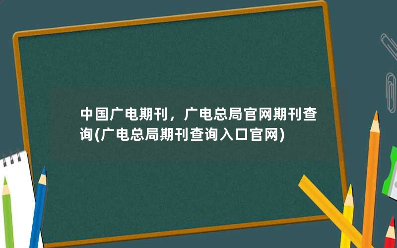 中国广电期刊，广电总局官网期刊查询(广电总局期刊查询入口官网)