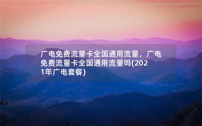 广电免费流量卡全国通用流量，广电免费流量卡全国通用流量吗(2021年广电套餐)