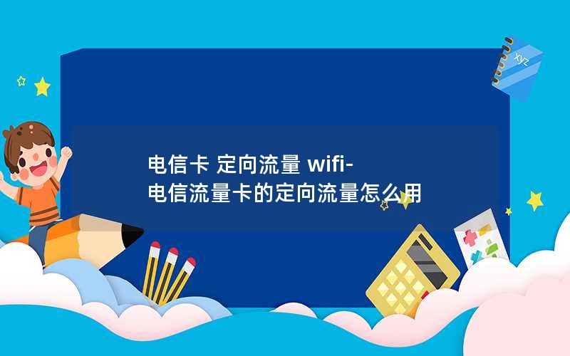 电信卡 定向流量 wifi-电信流量卡的定向流量怎么用