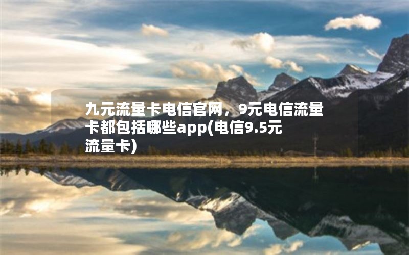 九元流量卡电信官网，9元电信流量卡都包括哪些app(电信9.5元流量卡)