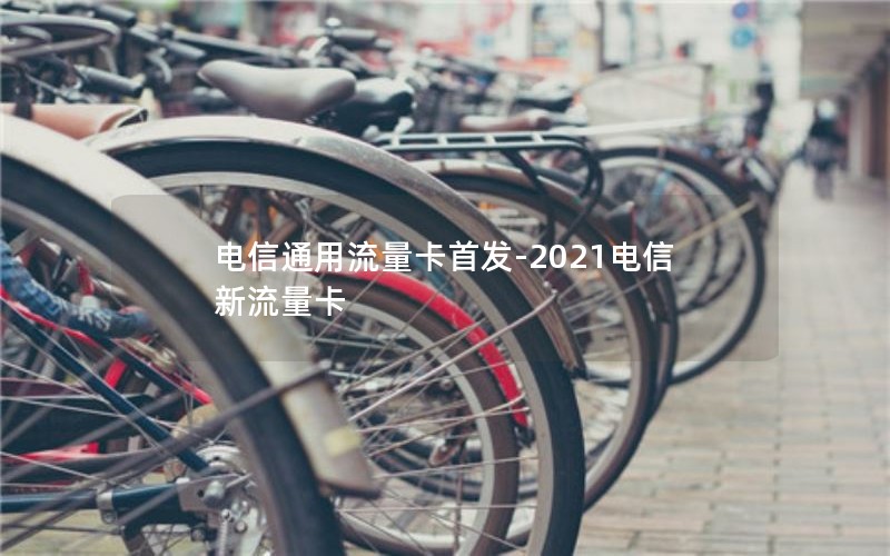 电信通用流量卡首发-2021电信新流量卡