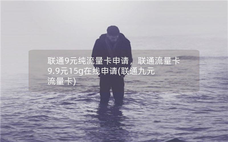 联通9元纯流量卡申请，联通流量卡9.9元15g在线申请(联通九元流量卡)