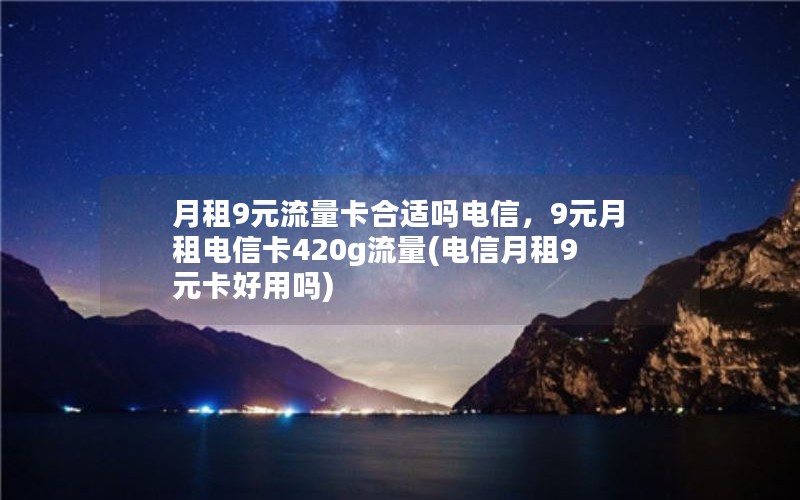 月租9元流量卡合适吗电信，9元月租电信卡420g流量(电信月租9元卡好用吗)