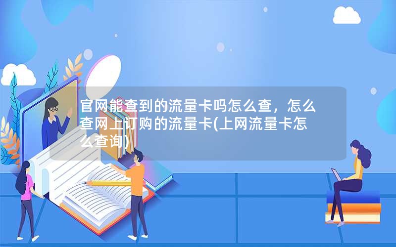 官网能查到的流量卡吗怎么查，怎么查网上订购的流量卡(上网流量卡怎么查询)