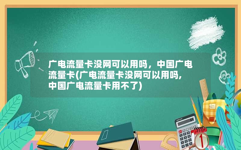 广电流量卡没网可以用吗，中国广电流量卡(广电流量卡没网可以用吗,中国广电流量卡用不了)