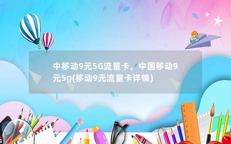 中移动9元5G流量卡，中国移动9元5g(移动9元流量卡详情)